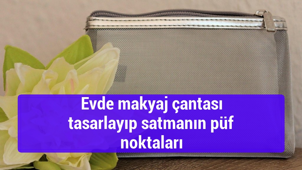 Evde makyaj çantası tasarlayıp satmanın püf noktaları