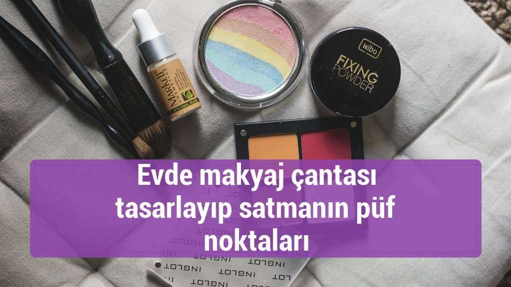 Evde makyaj çantası tasarlayıp satmanın püf noktaları