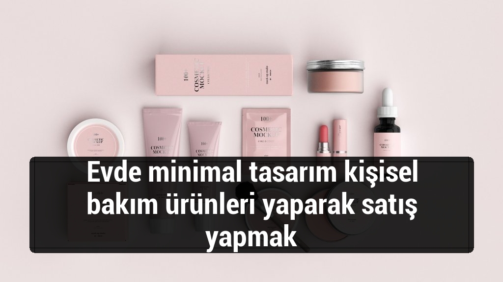 Evde minimal tasarım kişisel bakım ürünleri yaparak satış yapmak
