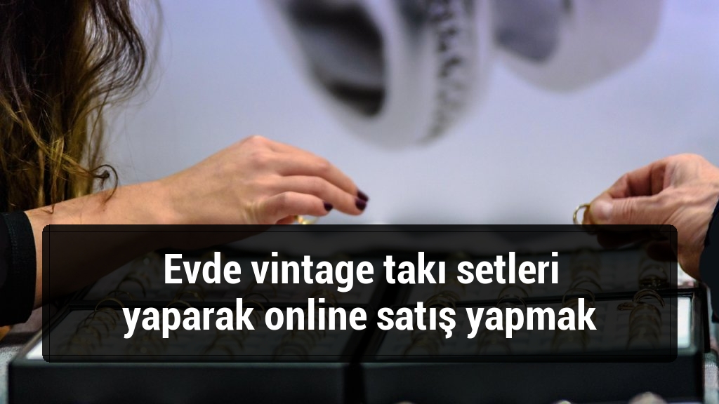 Evde vintage takı setleri yaparak online satış yapmak
