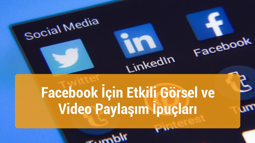 Facebook İçin Etkili Görsel ve Video Paylaşım İpuçları