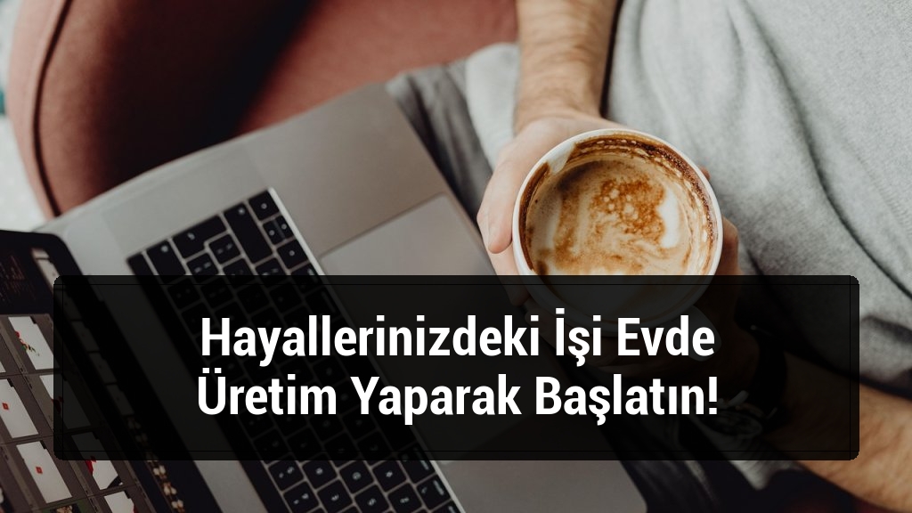 Hayallerinizdeki İşi Evde Üretim Yaparak Başlatın!