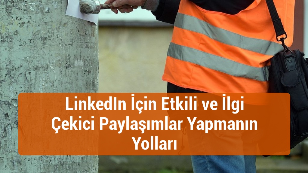 LinkedIn İçin Etkili ve İlgi Çekici Paylaşımlar Yapmanın Yolları