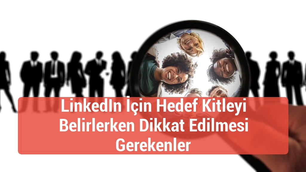 LinkedIn İçin Hedef Kitleyi Belirlerken Dikkat Edilmesi Gerekenler