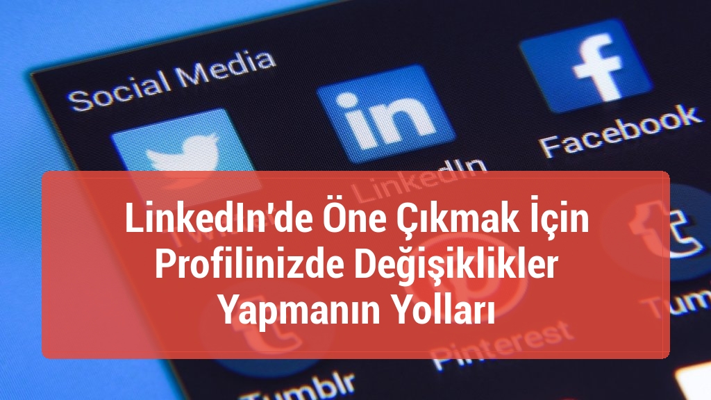 LinkedIn'de Öne Çıkmak İçin Profilinizde Değişiklikler Yapmanın Yolları