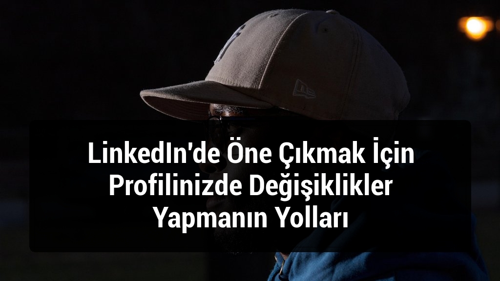 LinkedIn'de Öne Çıkmak İçin Profilinizde Değişiklikler Yapmanın Yolları