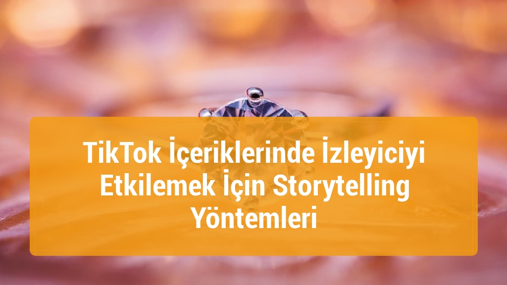 TikTok İçeriklerinde İzleyiciyi Etkilemek İçin Storytelling Yöntemleri