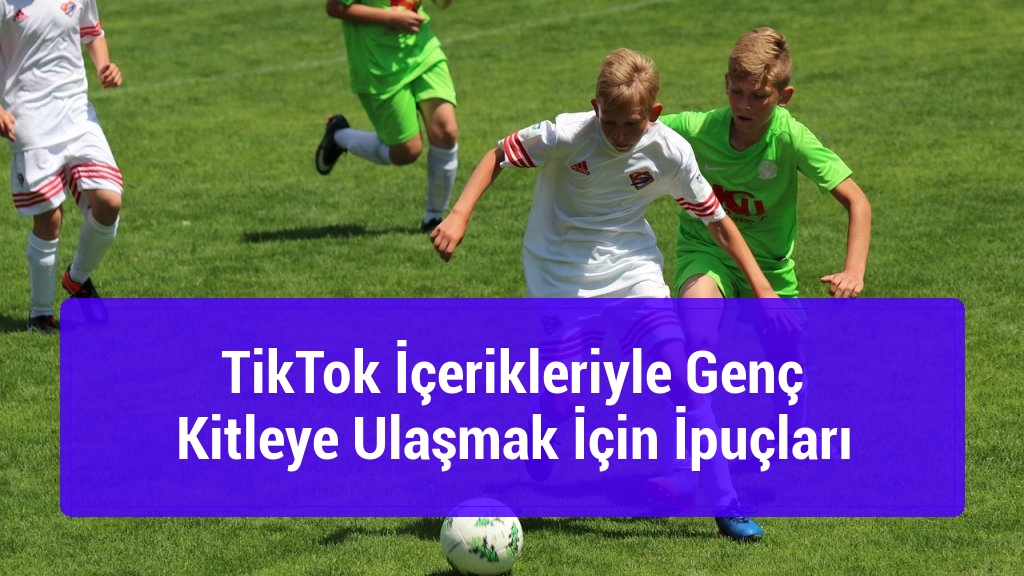 TikTok İçerikleriyle Genç Kitleye Ulaşmak İçin İpuçları
