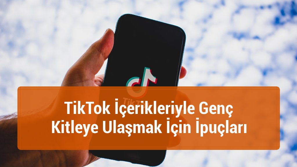 TikTok İçerikleriyle Genç Kitleye Ulaşmak İçin İpuçları