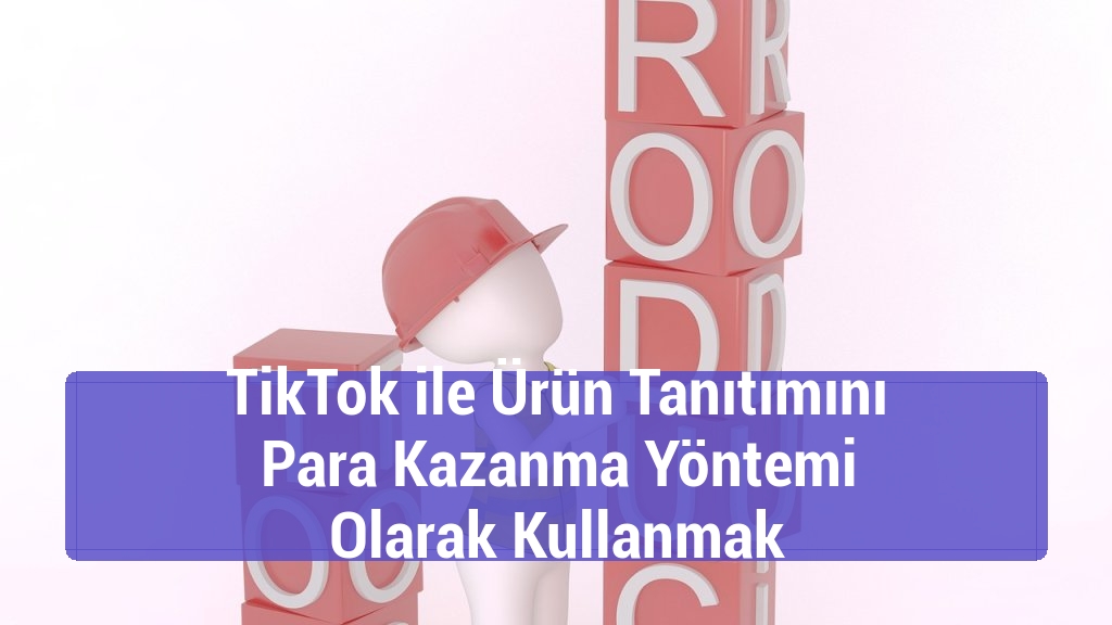 TikTok ile Ürün Tanıtımını Para Kazanma Yöntemi Olarak Kullanmak