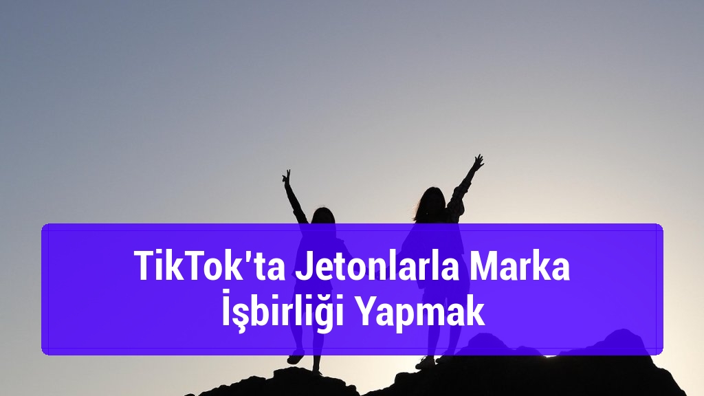 TikTok’ta Jetonlarla Marka İşbirliği Yapmak