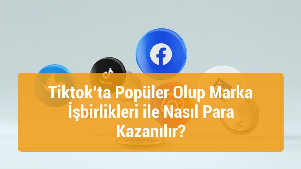 Tiktok’ta Popüler Olup Marka İşbirlikleri ile Nasıl Para Kazanılır?