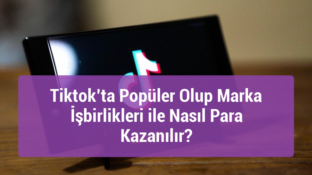 Tiktok’ta Popüler Olup Marka İşbirlikleri ile Nasıl Para Kazanılır?