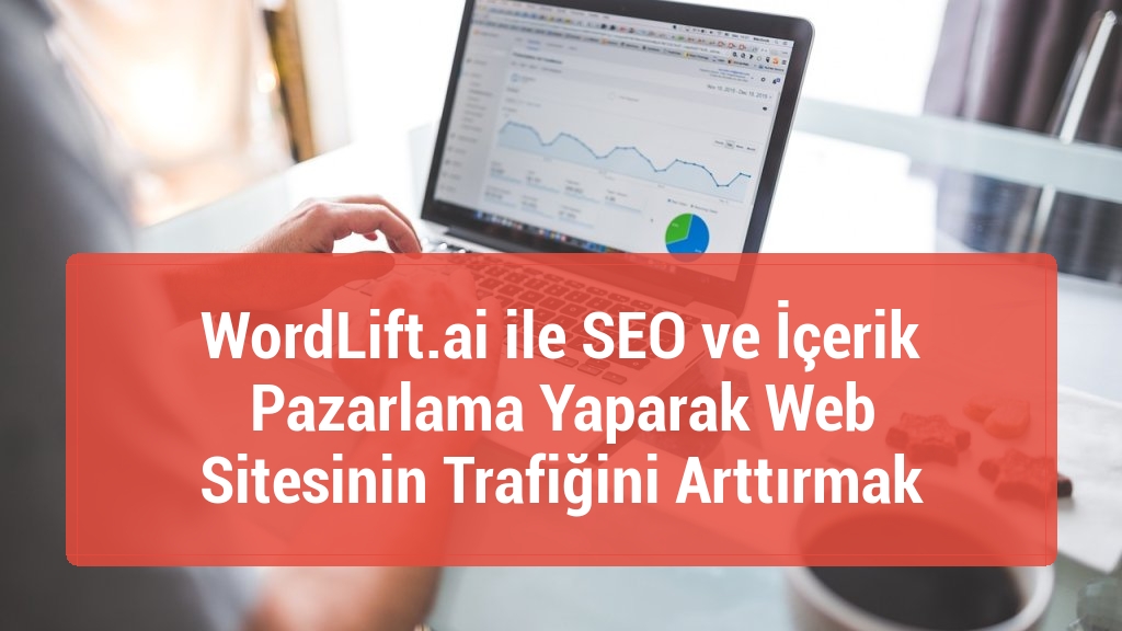 WordLift.ai ile SEO ve İçerik Pazarlama Yaparak Web Sitesinin Trafiğini Arttırmak