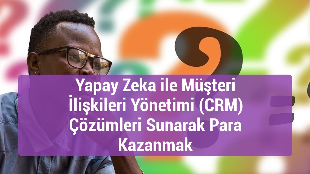 Yapay Zeka ile Müşteri İlişkileri Yönetimi (CRM) Çözümleri Sunarak Para Kazanmak