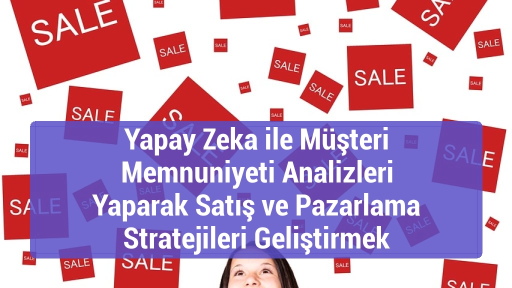Yapay Zeka ile Müşteri Memnuniyeti Analizleri Yaparak Satış ve Pazarlama Stratejileri Geliştirmek