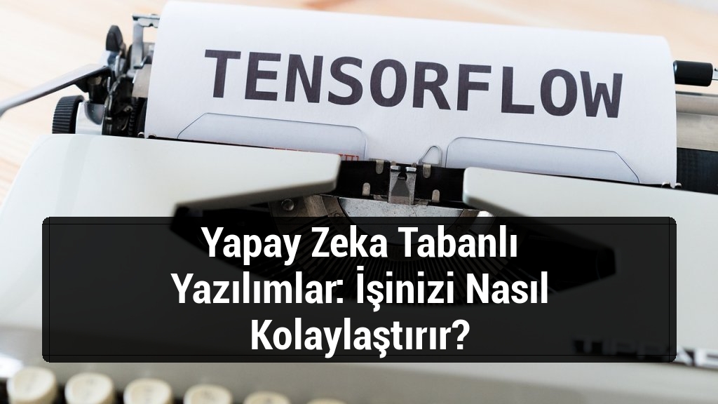 Yapay Zeka Tabanlı Yazılımlar: İşinizi Nasıl Kolaylaştırır?
