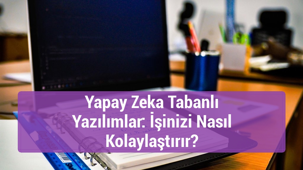 Yapay Zeka Tabanlı Yazılımlar: İşinizi Nasıl Kolaylaştırır?