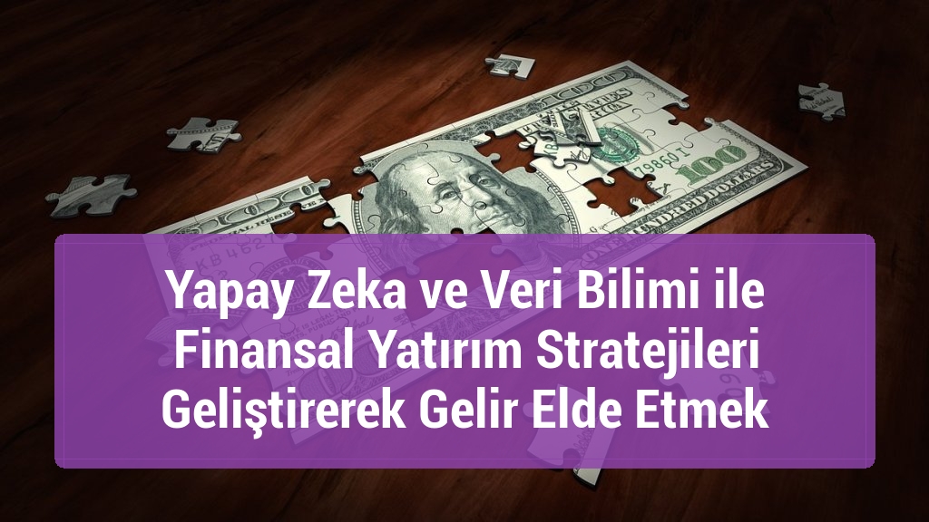 Yapay Zeka ve Veri Bilimi ile Finansal Yatırım Stratejileri Geliştirerek Gelir Elde Etmek
