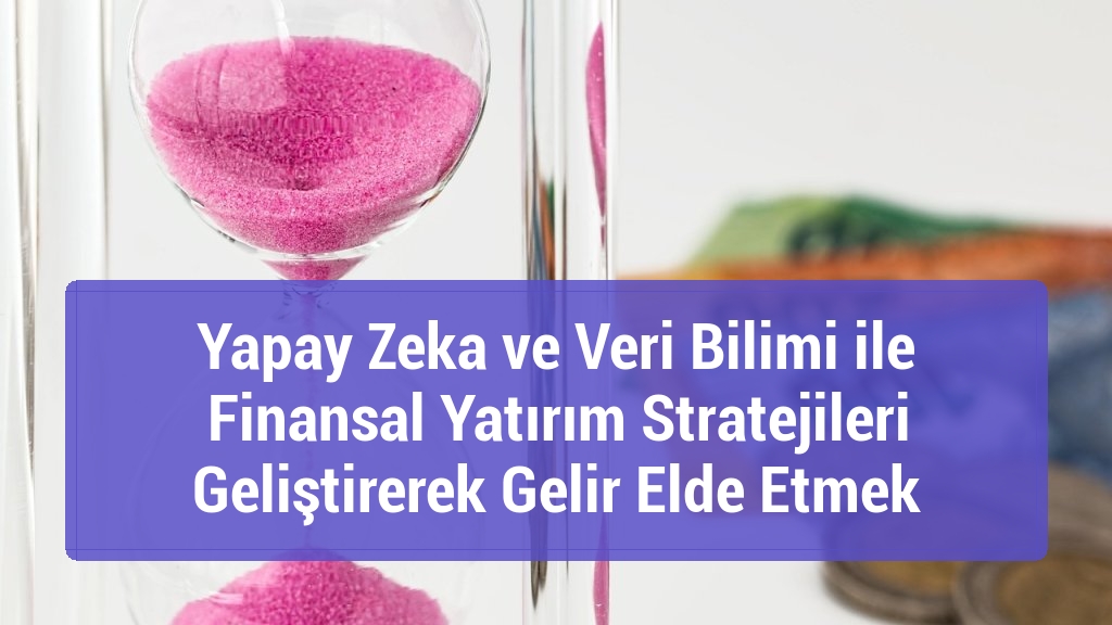 Yapay Zeka ve Veri Bilimi ile Finansal Yatırım Stratejileri Geliştirerek Gelir Elde Etmek