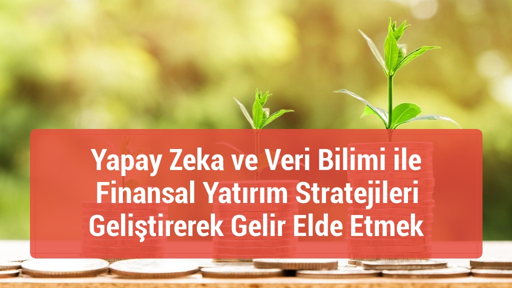 Yapay Zeka ve Veri Bilimi ile Finansal Yatırım Stratejileri Geliştirerek Gelir Elde Etmek