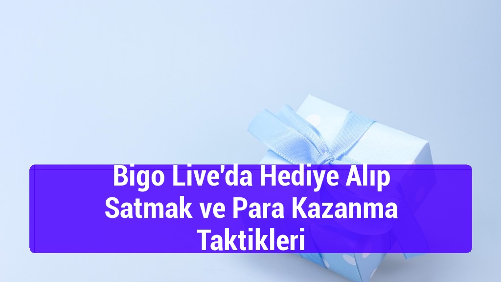 Bigo Live'da Hediye Alıp Satmak ve Para Kazanma Taktikleri