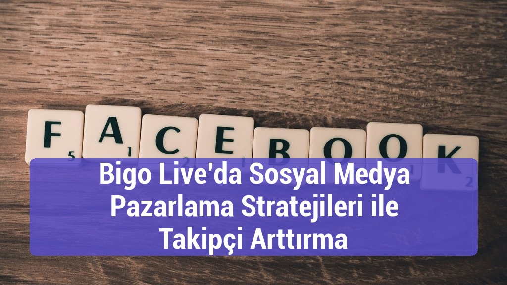 Bigo Live’da Sosyal Medya Pazarlama Stratejileri ile Takipçi Arttırma