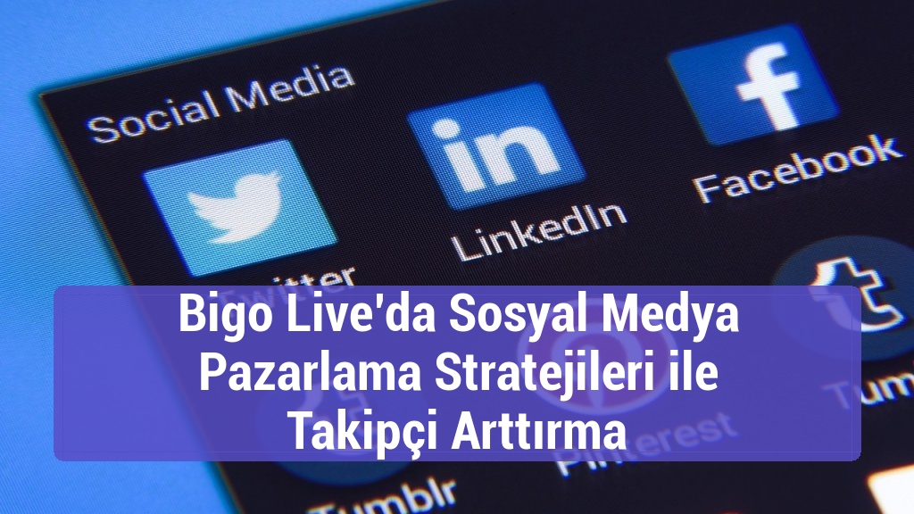 Bigo Live’da Sosyal Medya Pazarlama Stratejileri ile Takipçi Arttırma