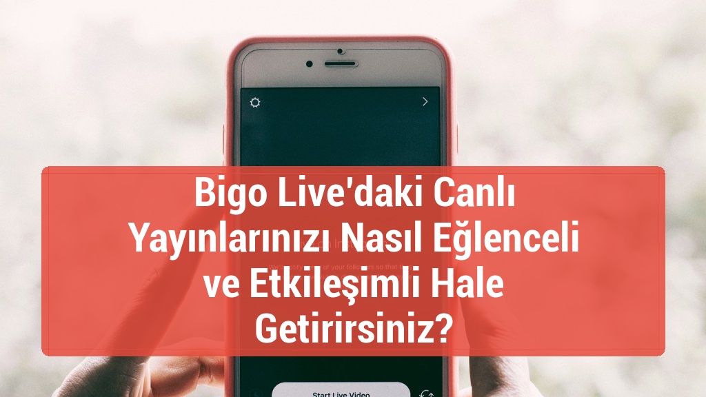 Bigo Live’daki Canlı Yayınlarınızı Nasıl Eğlenceli ve Etkileşimli Hale Getirirsiniz?