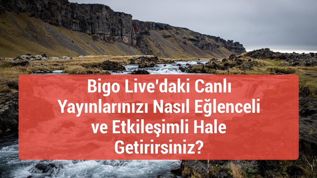 Bigo Live’daki Canlı Yayınlarınızı Nasıl Eğlenceli ve Etkileşimli Hale Getirirsiniz?