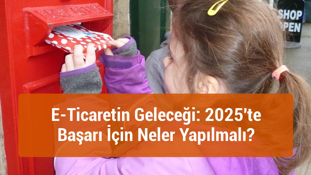 E-Ticaretin Geleceği: 2025'te Başarı İçin Neler Yapılmalı?