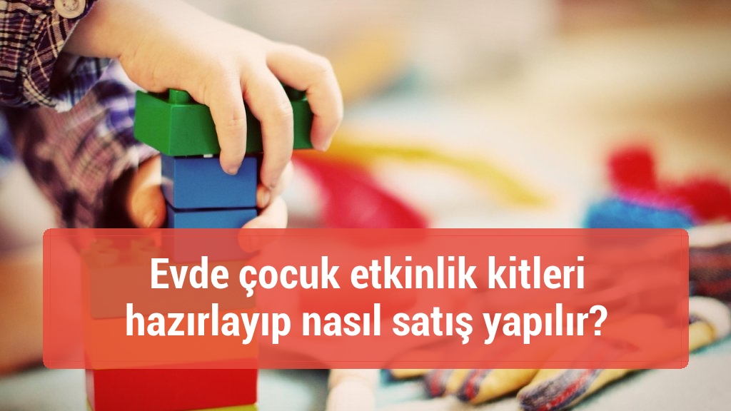 Evde çocuk etkinlik kitleri hazırlayıp nasıl satış yapılır?