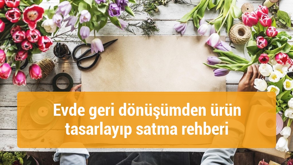 Evde geri dönüşümden ürün tasarlayıp satma rehberi