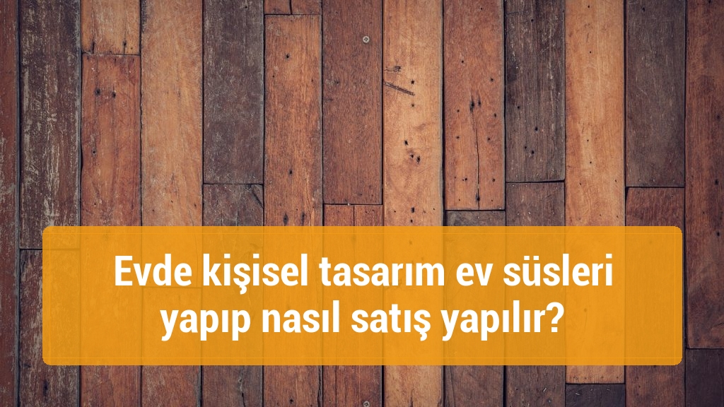 Evde kişisel tasarım ev süsleri yapıp nasıl satış yapılır?