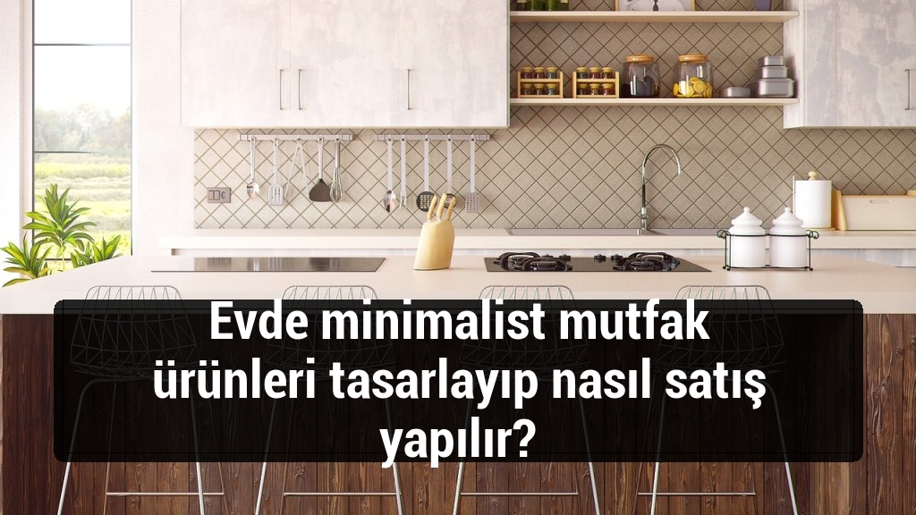 Evde minimalist mutfak ürünleri tasarlayıp nasıl satış yapılır?