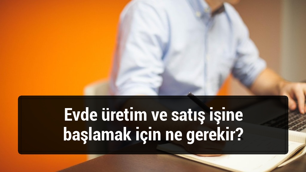 Evde üretim ve satış işine başlamak için ne gerekir?