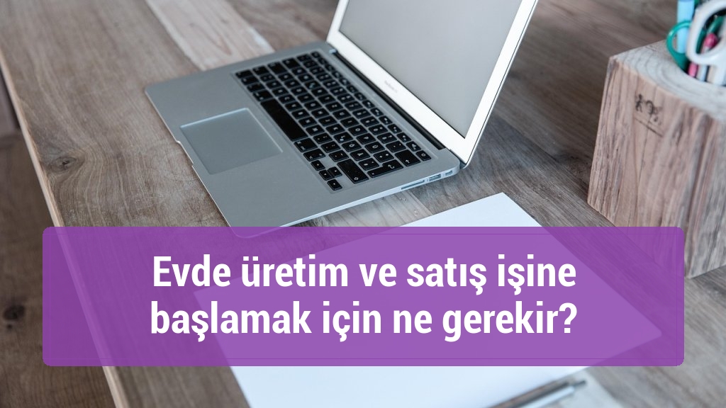 Evde üretim ve satış işine başlamak için ne gerekir?