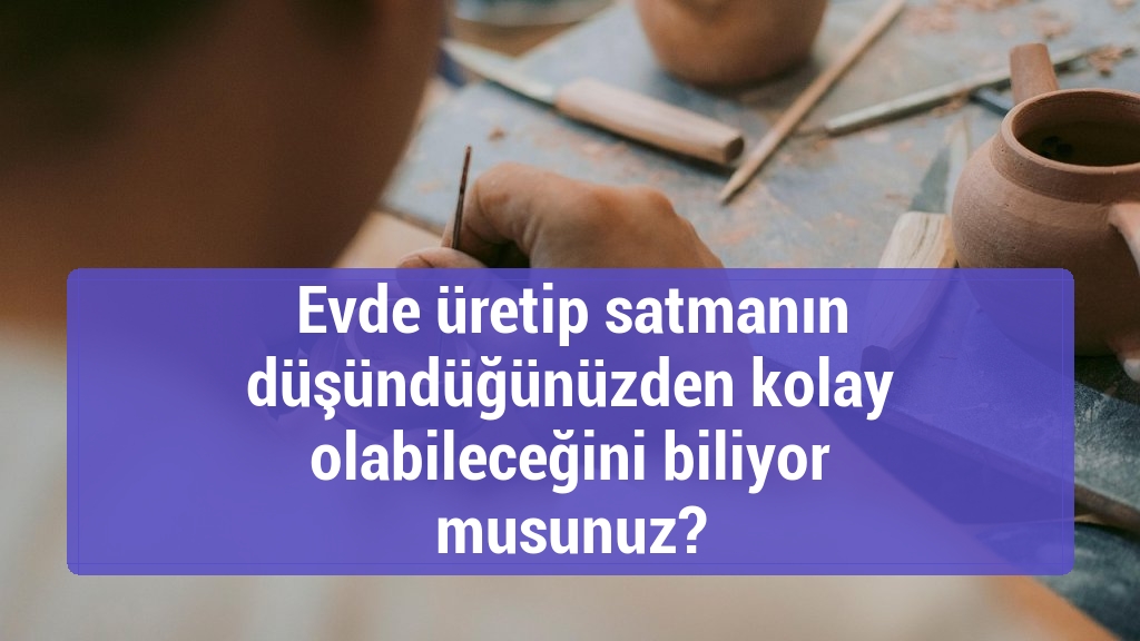 Evde üretip satmanın düşündüğünüzden kolay olabileceğini biliyor musunuz?