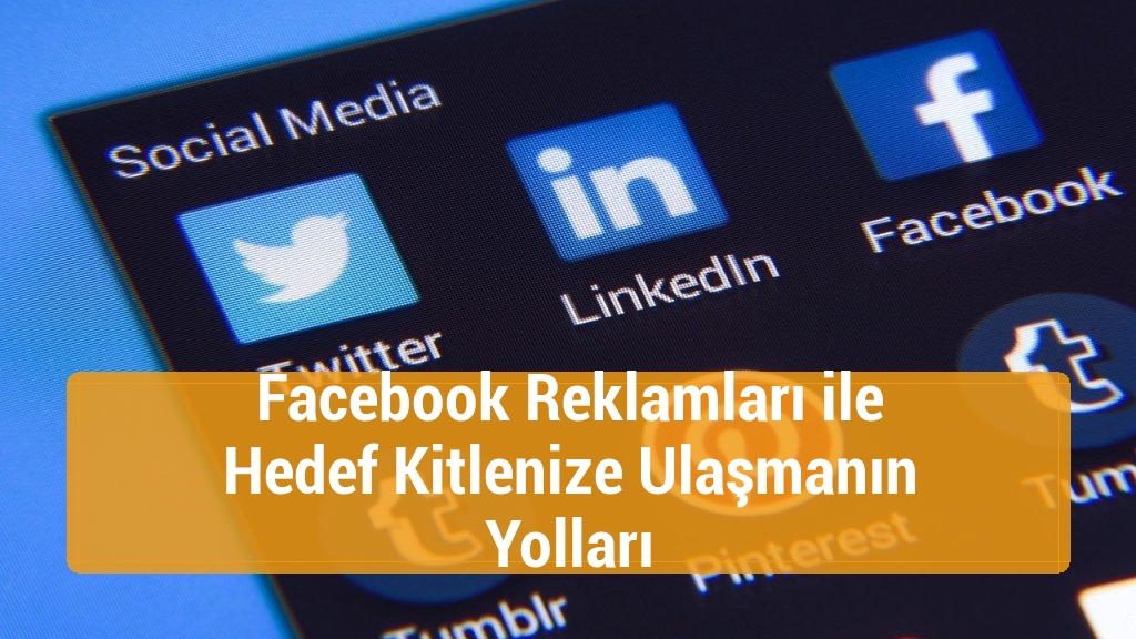 Facebook Reklamları ile Hedef Kitlenize Ulaşmanın Yolları