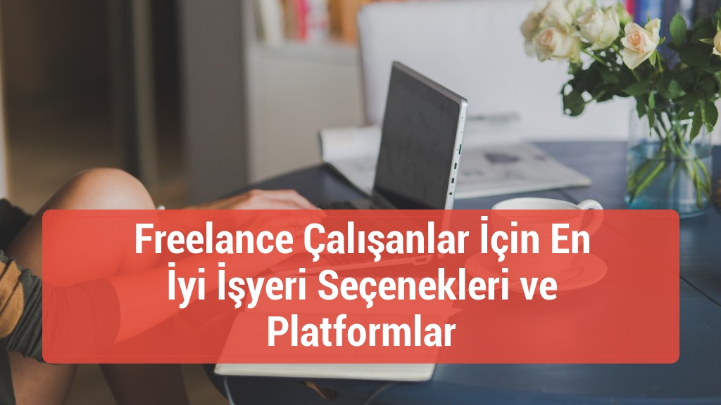 Freelance Çalışanlar İçin En İyi İşyeri Seçenekleri ve Platformlar