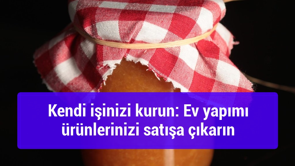 Kendi işinizi kurun: Ev yapımı ürünlerinizi satışa çıkarın