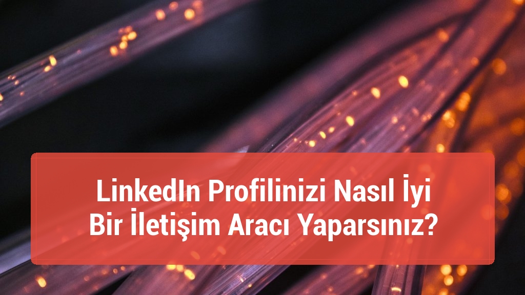 LinkedIn Profilinizi Nasıl İyi Bir İletişim Aracı Yaparsınız?