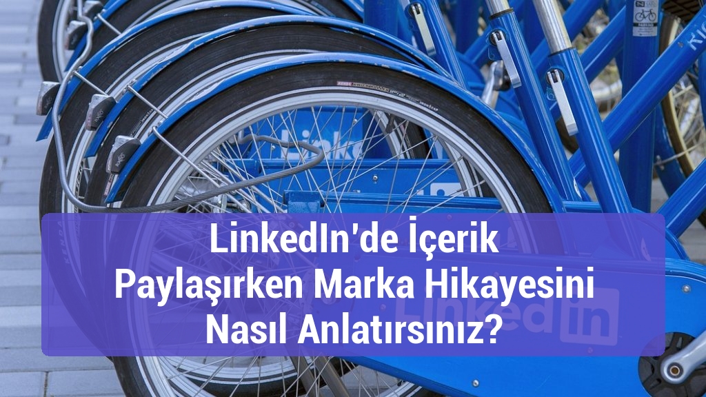 LinkedIn’de İçerik Paylaşırken Marka Hikayesini Nasıl Anlatırsınız?