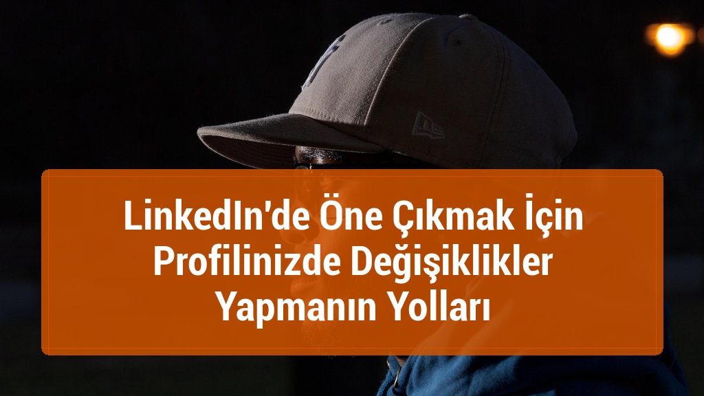 LinkedIn'de Öne Çıkmak İçin Profilinizde Değişiklikler Yapmanın Yolları