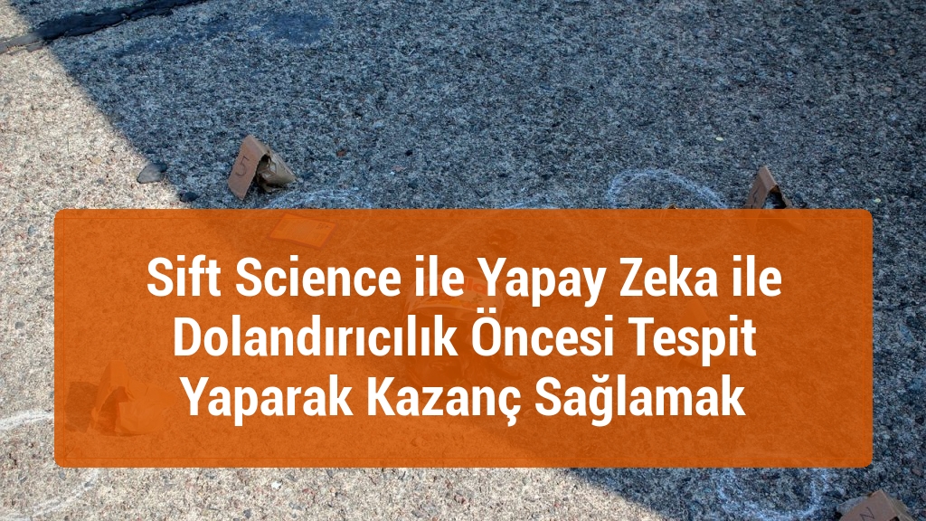 Sift Science ile Yapay Zeka ile Dolandırıcılık Öncesi Tespit Yaparak Kazanç Sağlamak