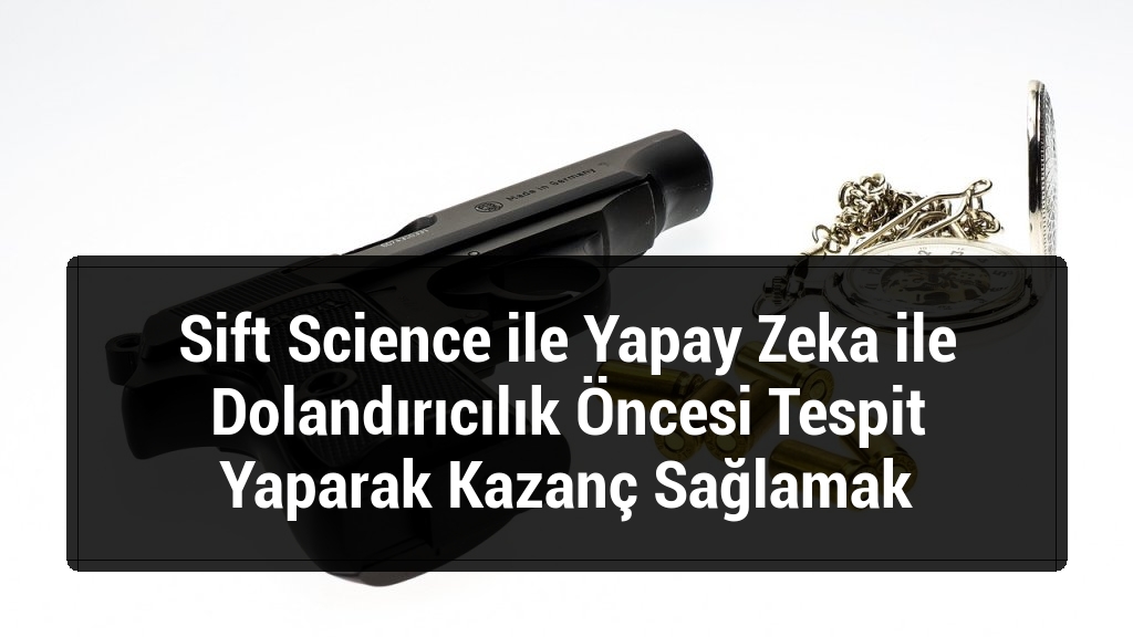 Sift Science ile Yapay Zeka ile Dolandırıcılık Öncesi Tespit Yaparak Kazanç Sağlamak