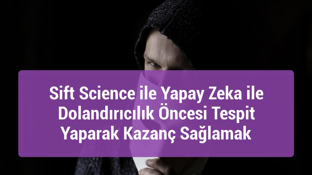Sift Science ile Yapay Zeka ile Dolandırıcılık Öncesi Tespit Yaparak Kazanç Sağlamak