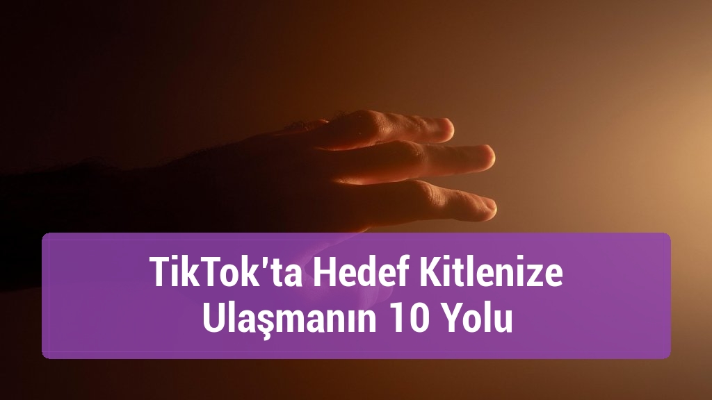 TikTok’ta Hedef Kitlenize Ulaşmanın 10 Yolu