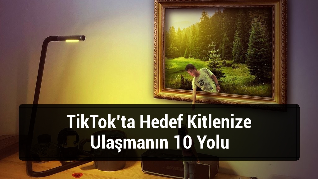 TikTok’ta Hedef Kitlenize Ulaşmanın 10 Yolu