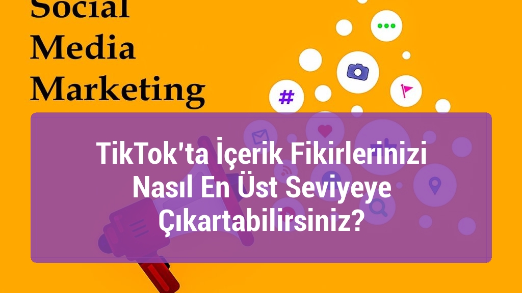 TikTok’ta İçerik Fikirlerinizi Nasıl En Üst Seviyeye Çıkartabilirsiniz?